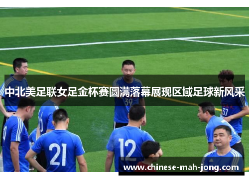 中北美足联女足金杯赛圆满落幕展现区域足球新风采