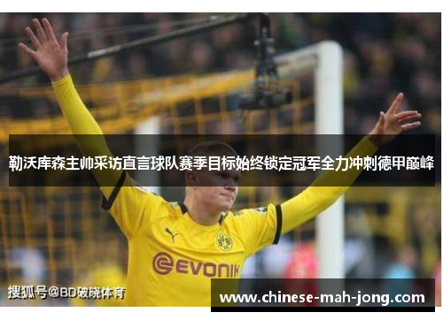 勒沃库森主帅采访直言球队赛季目标始终锁定冠军全力冲刺德甲巅峰