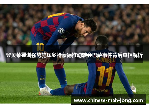 登贝莱罢训强势施压多特蒙德推动转会巴萨事件背后真相解析