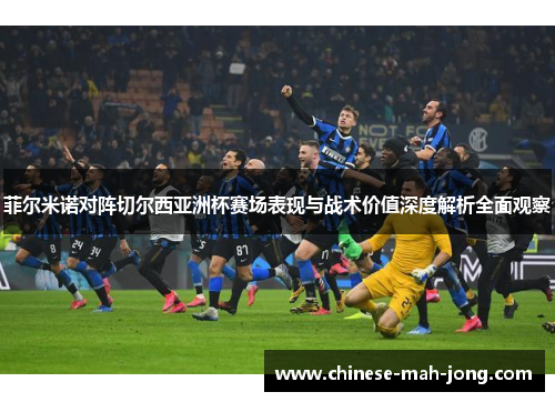 菲尔米诺对阵切尔西亚洲杯赛场表现与战术价值深度解析全面观察