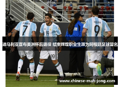 迪马利亚宣布美洲杯后退役 结束辉煌职业生涯为阿根廷足球留名