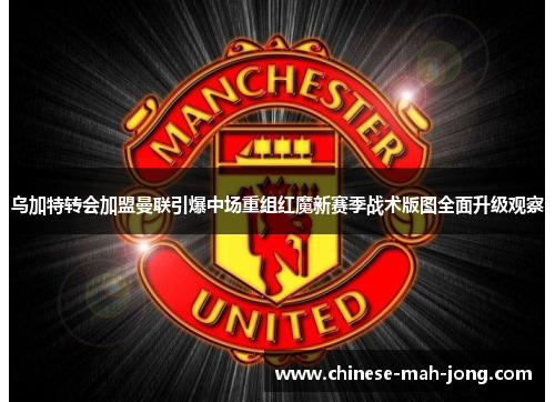 乌加特转会加盟曼联引爆中场重组红魔新赛季战术版图全面升级观察