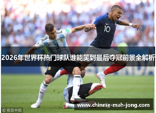 2026年世界杯热门球队谁能笑到最后夺冠前景全解析 2026年世界杯热门球队谁能笑到最后夺冠前景全解析