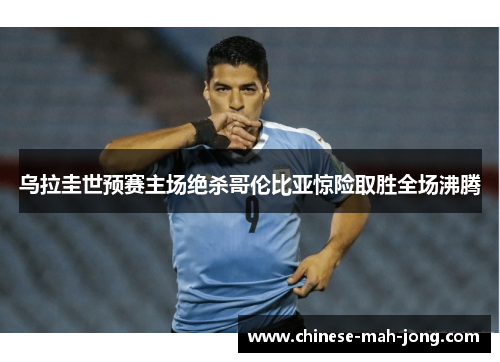 乌拉圭世预赛主场绝杀哥伦比亚惊险取胜全场沸腾 乌拉圭世预赛主场绝杀哥伦比亚惊险取胜全场沸腾