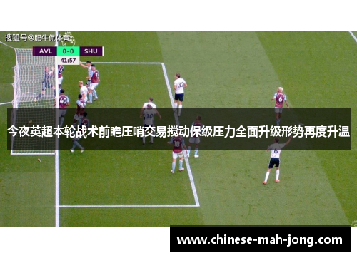 今夜英超本轮战术前瞻压哨交易搅动保级压力全面升级形势再度升温 今夜英超本轮战术前瞻压哨交易搅动保级压力全面升级形势再度升温