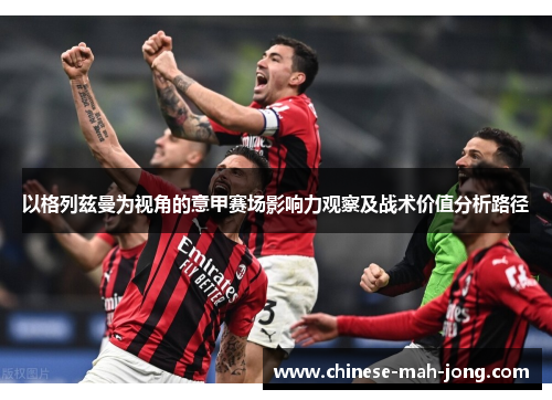 以格列兹曼为视角的意甲赛场影响力观察及战术价值分析路径 以格列兹曼为视角的意甲赛场影响力观察及战术价值分析路径