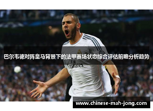 巴尔韦德对阵皇马背景下的法甲赛场状态综合评估前瞻分析趋势 巴尔韦德对阵皇马背景下的法甲赛场状态综合评估前瞻分析趋势