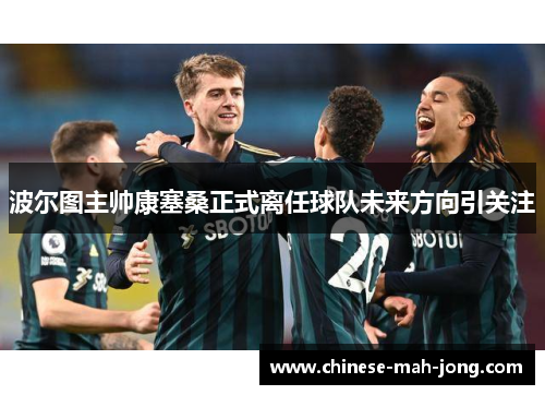 波尔图主帅康塞桑正式离任球队未来方向引关注 波尔图主帅康塞桑正式离任球队未来方向引关注